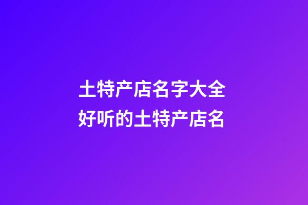 土特产店名字大全 好听的土特产店名-第1张-店铺起名-玄机派
